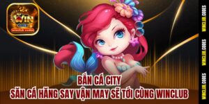 Bắn Cá City - Săn Cá Hăng Say Vận May Sẽ Tới Cùng Winclub