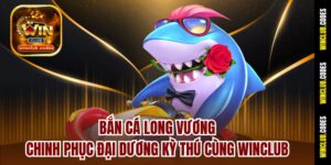 Bắn Cá Long Vương – Chinh Phục Đại Dương Kỳ Thú Cùng Winclub
