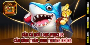 Bắn Cá Ngũ Long Winclub – Săn Rồng Thần, Rinh Thưởng Khủng