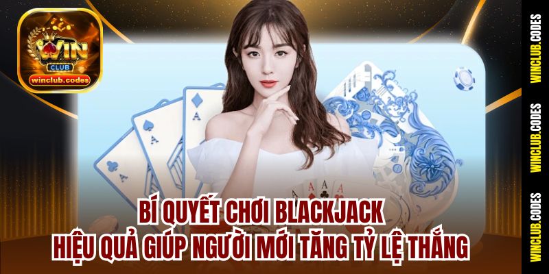 Bí quyết chơi Blackjack hiệu quả giúp người mới tăng tỷ lệ thắng
