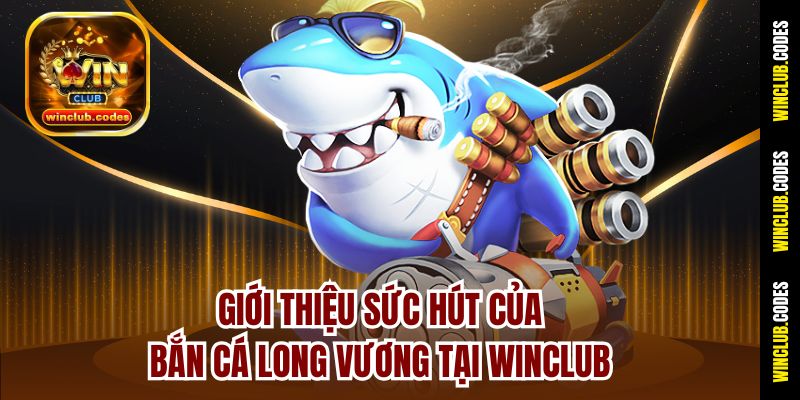 Giới thiệu sức hút của bắn cá long vương tại Winclub